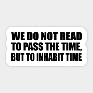 We do not read to pass the time, but to inhabit time Sticker